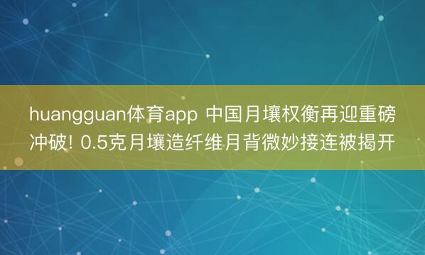 huangguan体育app 中国月壤权衡再迎重磅冲破! 0.5克月壤造纤维月背微妙接连被揭开