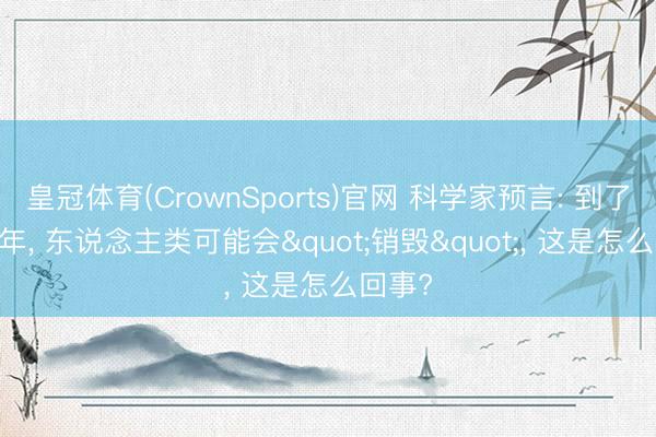皇冠体育(CrownSports)官网 科学家预言: 到了2779年， 东说念主类可能会"销毁"， 这是怎么回事?