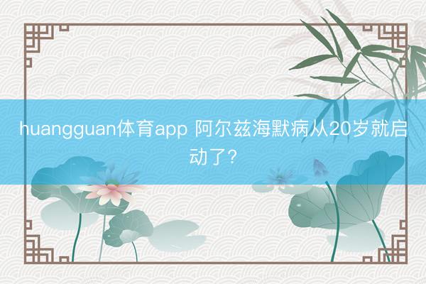 huangguan体育app 阿尔兹海默病从20岁就启动了?