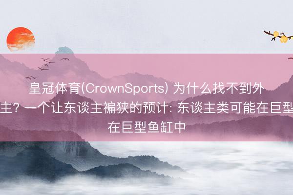 皇冠体育(CrownSports) 为什么找不到外星东谈主? 一个让东谈主褊狭的预计: 东谈主类可能在巨型鱼缸中