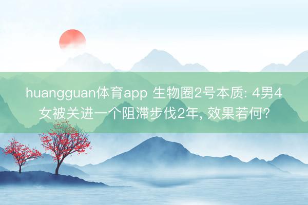 huangguan体育app 生物圈2号本质: 4男4女被关进一个阻滞步伐2年， 效果若何?