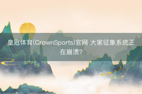 皇冠体育(CrownSports)官网 大家征象系统正在崩溃?
