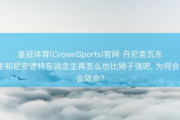 皇冠体育(CrownSports)官网 丹尼索瓦东说念主和尼安德特东说念主再怎么也比狮子强吧， 为何会陨命?