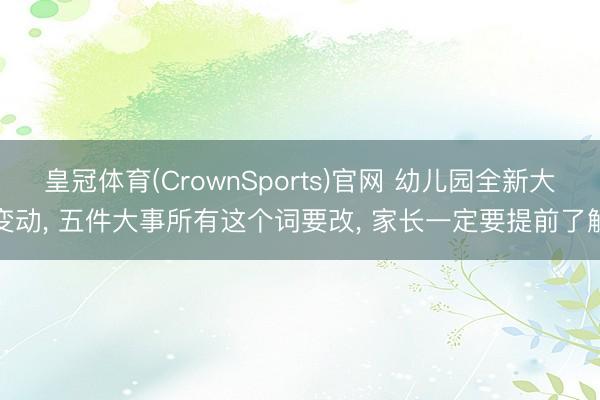 皇冠体育(CrownSports)官网 幼儿园全新大变动， 五件大事所有这个词要改， 家长一定要提前了解