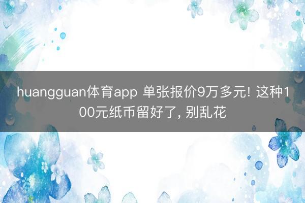 huangguan体育app 单张报价9万多元! 这种100元纸币留好了， 别乱花