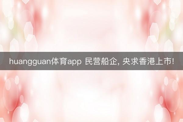 huangguan体育app 民营船企， 央求香港上市!