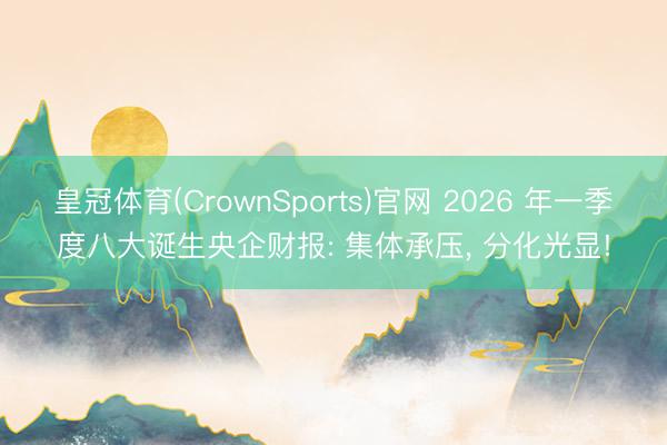 皇冠体育(CrownSports)官网 2026 年一季度八大诞生央企财报: 集体承压， 分化光显!