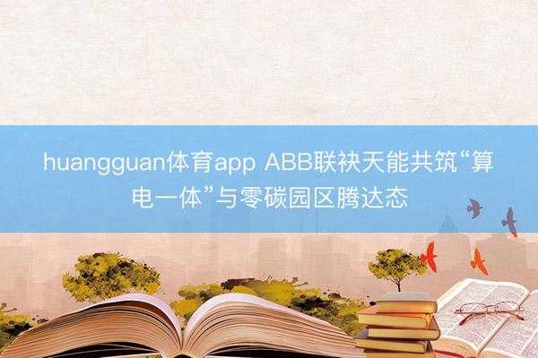 huangguan体育app ABB联袂天能共筑“算电一体”与零碳园区腾达态