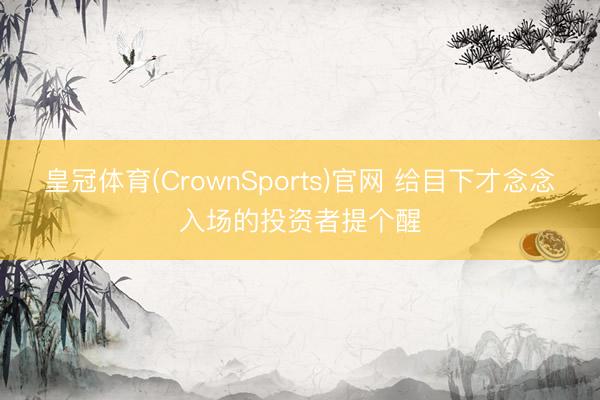 皇冠体育(CrownSports)官网 给目下才念念入场的投资者提个醒