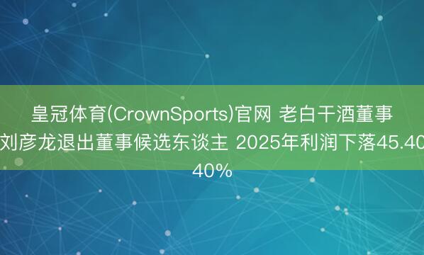 皇冠体育(CrownSports)官网 老白干酒董事长刘彦龙退出董事候选东谈主 2025年利润下落45.40%