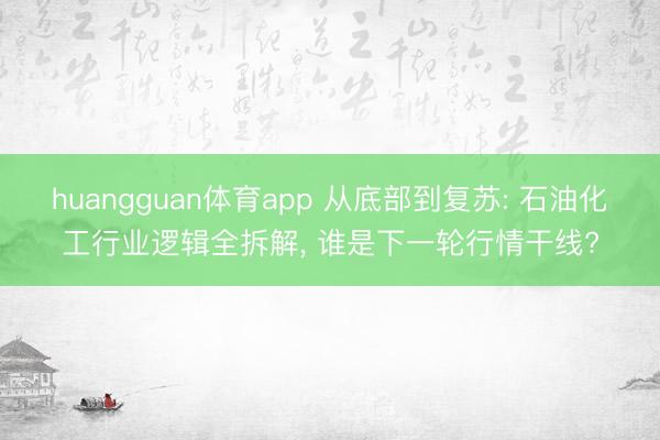 huangguan体育app 从底部到复苏: 石油化工行业逻辑全拆解， 谁是下一轮行情干线?
