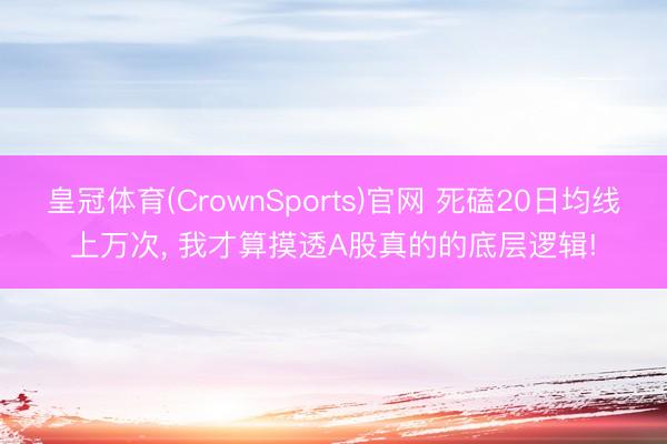 皇冠体育(CrownSports)官网 死磕20日均线上万次， 我才算摸透A股真的的底层逻辑!