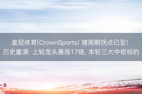 皇冠体育(CrownSports) 猪周期拐点已至! 历史重演: 上轮龙头暴涨17倍， 本轮三大中枢标的