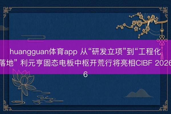 huangguan体育app 从“研发立项”到“工程化落地” 利元亨固态电板中枢开荒行将亮相CIBF 2026
