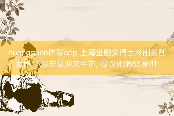 huangguan体育app 上海金融女博士冷削发削发声: A股若是迎来牛市， 提议死啃65原则!
