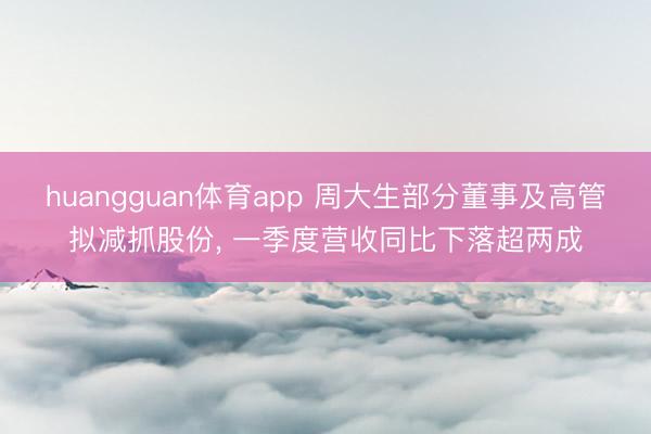 huangguan体育app 周大生部分董事及高管拟减抓股份， 一季度营收同比下落超两成