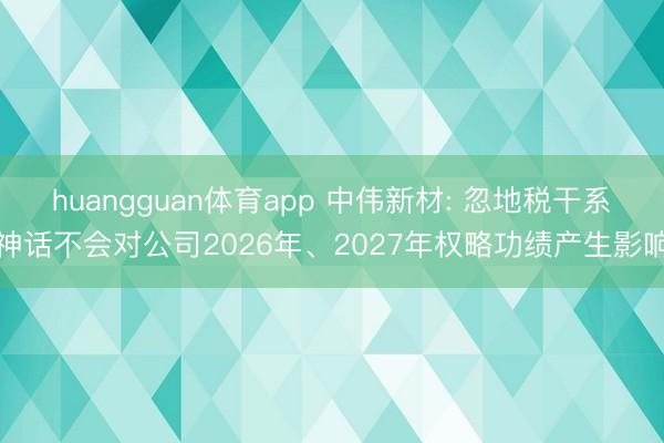 huangguan体育app 中伟新材: 忽地税干系神话不会对公司2026年、2027年权略功绩产生影响