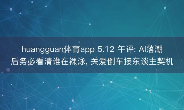 huangguan体育app 5.12 午评: AI落潮后务必看清谁在裸泳， 关爱倒车接东谈主契机