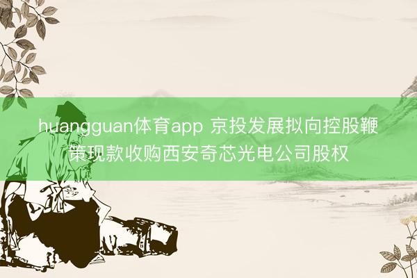 huangguan体育app 京投发展拟向控股鞭策现款收购西安奇芯光电公司股权