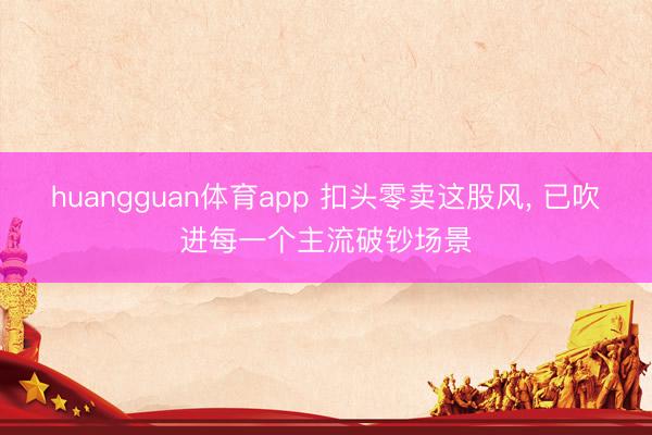huangguan体育app 扣头零卖这股风， 已吹进每一个主流破钞场景