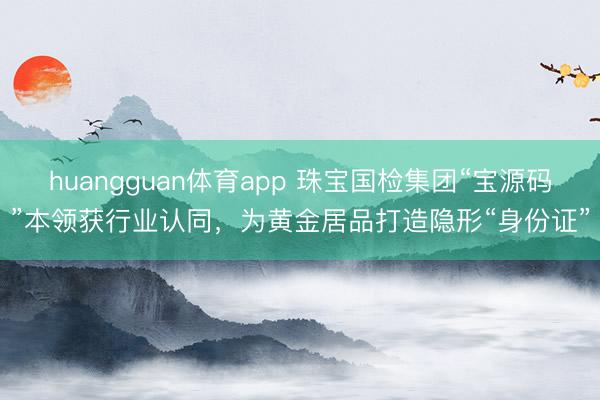 huangguan体育app 珠宝国检集团“宝源码”本领获行业认同，为黄金居品打造隐形“身份证”