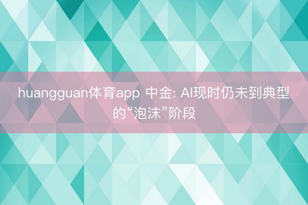 huangguan体育app 中金: AI现时仍未到典型的“泡沫”阶段