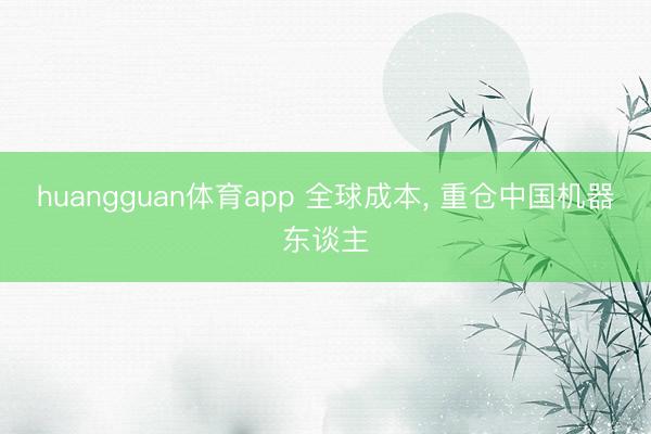 huangguan体育app 全球成本， 重仓中国机器东谈主