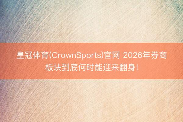 皇冠体育(CrownSports)官网 2026年券商板块到底何时能迎来翻身!
