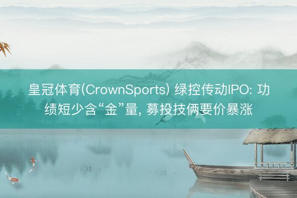 皇冠体育(CrownSports) 绿控传动IPO: 功绩短少含“金”量， 募投技俩要价暴涨