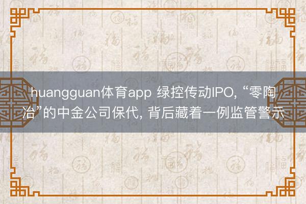huangguan体育app 绿控传动IPO， “零陶冶”的中金公司保代， 背后藏着一例监管警示