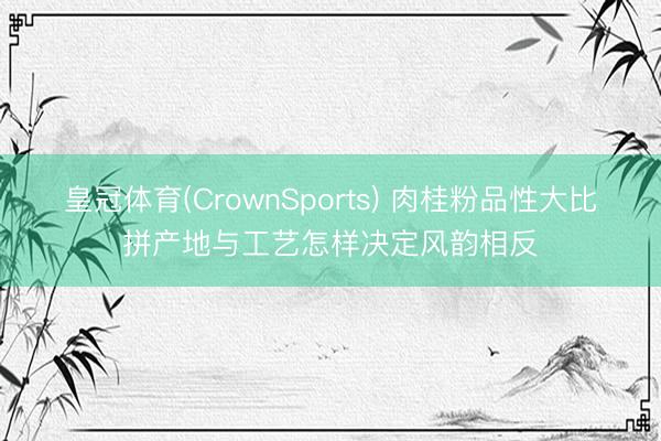 皇冠体育(CrownSports) 肉桂粉品性大比拼产地与工艺怎样决定风韵相反