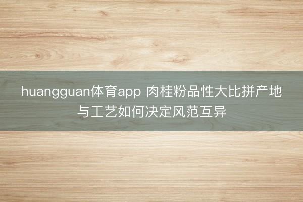 huangguan体育app 肉桂粉品性大比拼产地与工艺如何决定风范互异