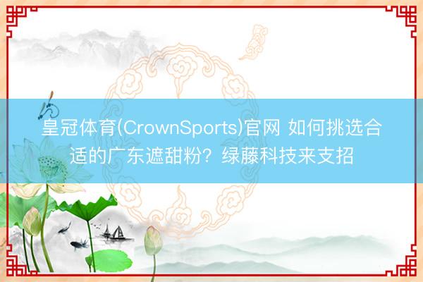 皇冠体育(CrownSports)官网 如何挑选合适的广东遮甜粉？绿藤科技来支招