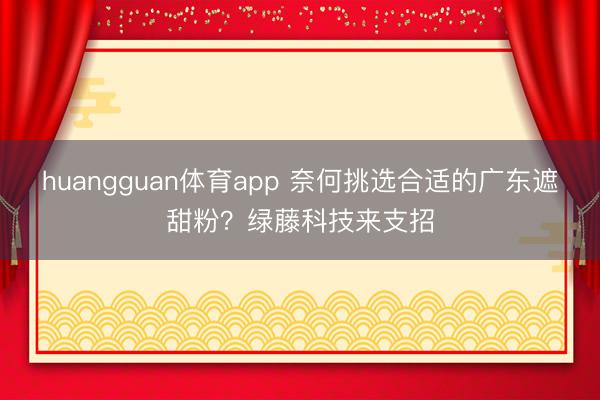 huangguan体育app 奈何挑选合适的广东遮甜粉？绿藤科技来支招