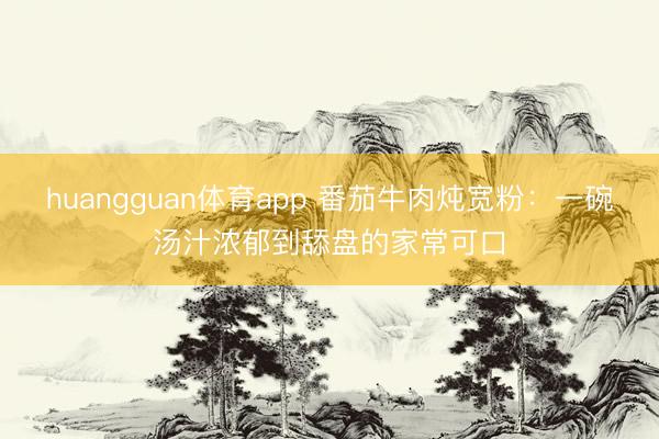 huangguan体育app 番茄牛肉炖宽粉：一碗汤汁浓郁到舔盘的家常可口