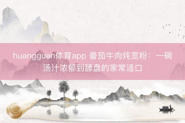 huangguan体育app 番茄牛肉炖宽粉：一碗汤汁浓郁到舔盘的家常适口