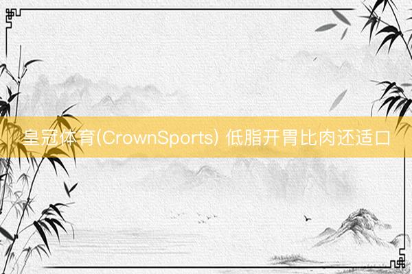 皇冠体育(CrownSports) 低脂开胃比肉还适口