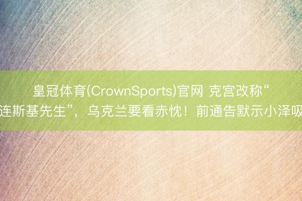 皇冠体育(CrownSports)官网 克宫改称“泽连斯基先生”，乌克兰要看赤忱！前通告默示小泽吸毒