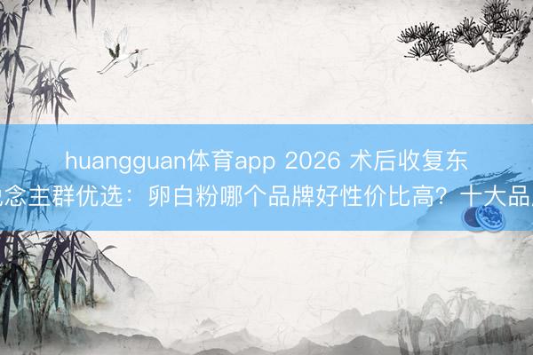 huangguan体育app 2026 术后收复东说念主群优选：卵白粉哪个品牌好性价比高？十大品牌