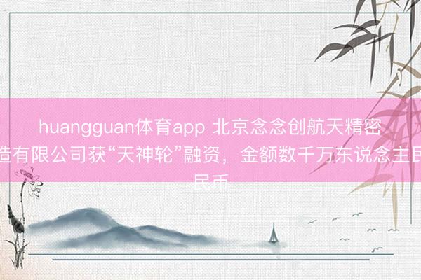 huangguan体育app 北京念念创航天精密制造有限公司获“天神轮”融资，金额数千万东说念主民币