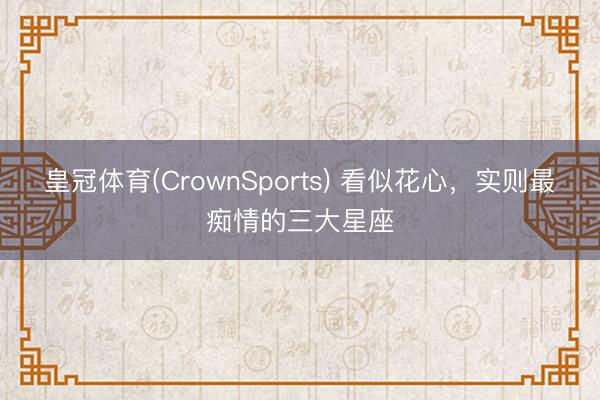 皇冠体育(CrownSports) 看似花心，<a href=