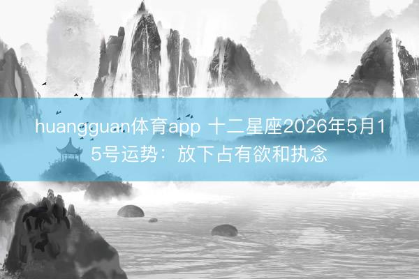 huangguan体育app 十二星座2026年5月15号运势：放下占有欲和执念