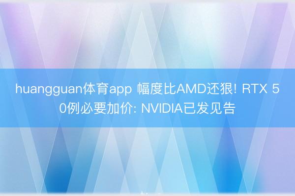 huangguan体育app 幅度比AMD还狠! RTX 50例必要加价: NVIDIA已发见告