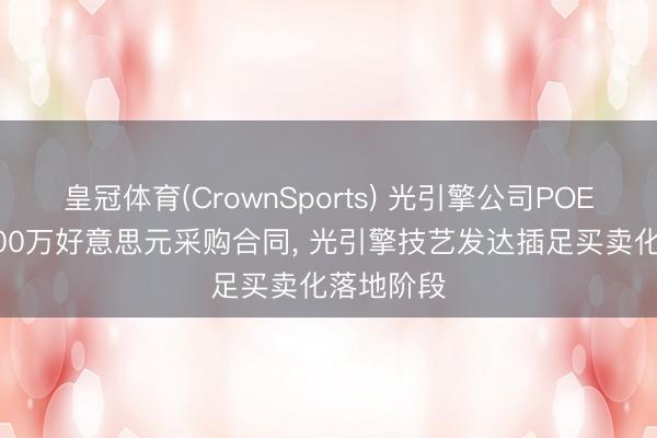 皇冠体育(CrownSports) 光引擎公司POET斩获5000万好意思元采购合同， 光引擎技艺发达插足买卖化落地阶段