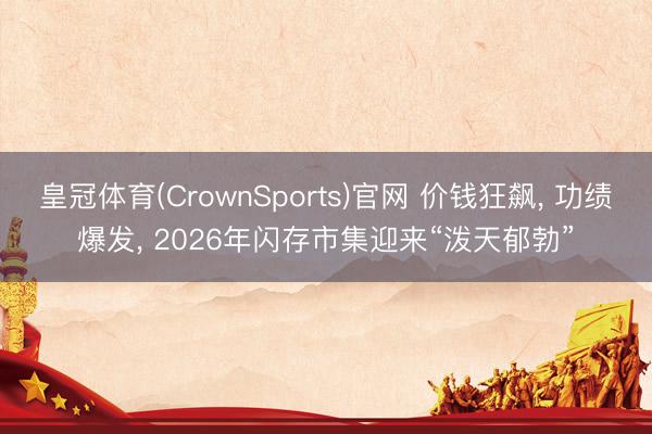 皇冠体育(CrownSports)官网 价钱狂飙， 功绩爆发， 2026年闪存市集迎来“泼天郁勃”