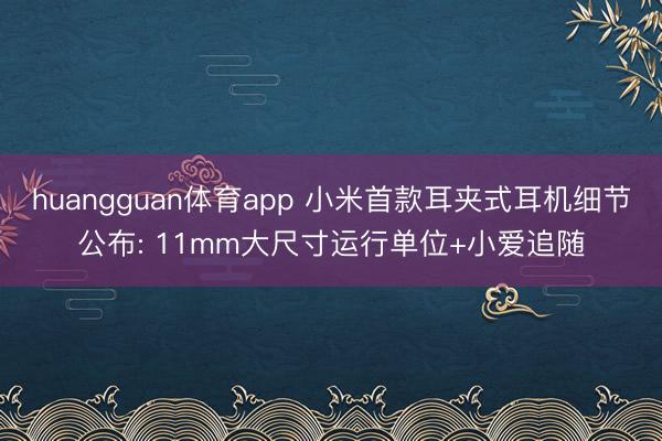 huangguan体育app 小米首款耳夹式耳机细节公布: 11mm大尺寸运行单位+小爱追随