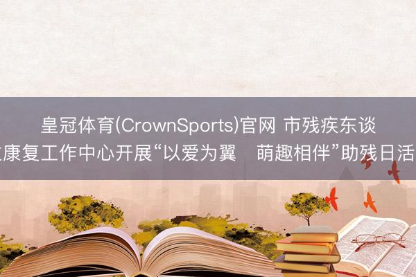 皇冠体育(CrownSports)官网 市残疾东谈主康复工作中心开展“以爱为翼・萌趣相伴”助残日活动