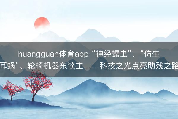 huangguan体育app “神经蠕虫”、“仿生耳蜗”、轮椅机器东谈主……科技之光点亮助残之路