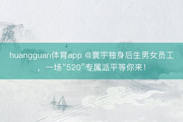 huangguan体育app @寰宇独身后生男女员工，一场“520”专属派平等你来！
