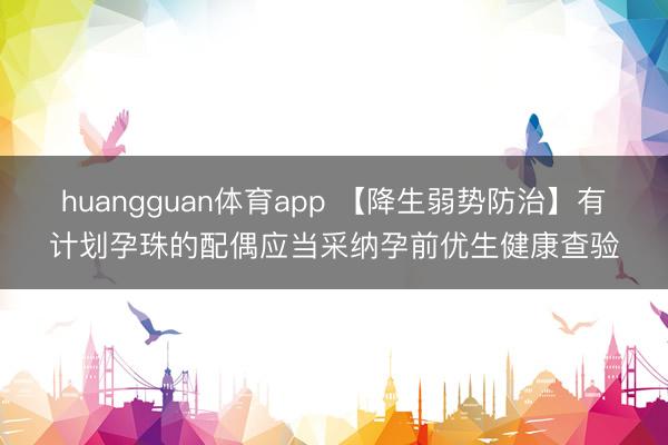 huangguan体育app 【降生弱势防治】有计划孕珠的配偶应当采纳孕前优生健康查验